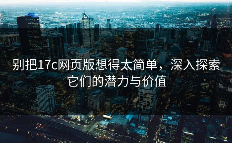 别把17c网页版想得太简单，深入探索它们的潜力与价值