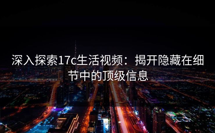 深入探索17c生活视频：揭开隐藏在细节中的顶级信息