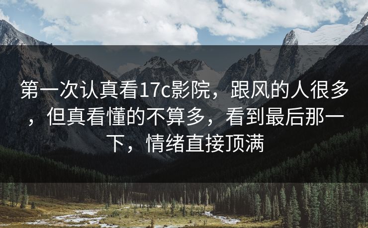 第一次认真看17c影院，跟风的人很多，但真看懂的不算多，看到最后那一下，情绪直接顶满