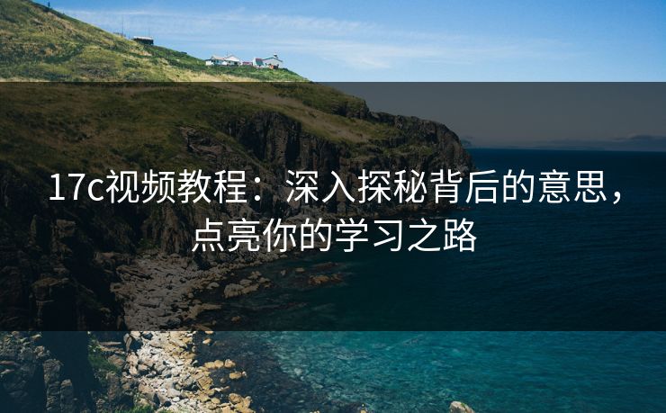 17c视频教程：深入探秘背后的意思，点亮你的学习之路