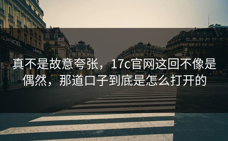 真不是故意夸张，17c官网这回不像是偶然，那道口子到底是怎么打开的