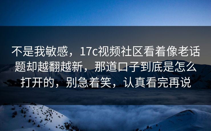 不是我敏感，17c视频社区看着像老话题却越翻越新，那道口子到底是怎么打开的，别急着笑，认真看完再说