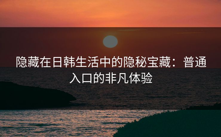 隐藏在日韩生活中的隐秘宝藏:普通入口的非凡体验 隐藏在日韩生活中的隐秘宝藏:普通入口的非凡体验