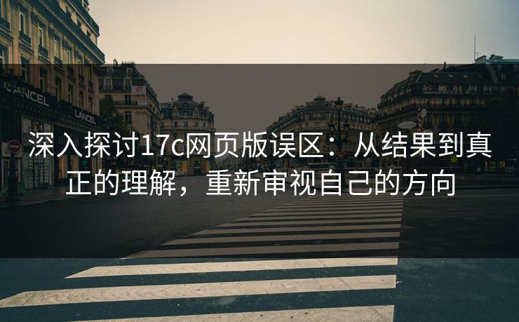 深入探讨17c网页版误区：从结果到真正的理解，重新审视自己的方向