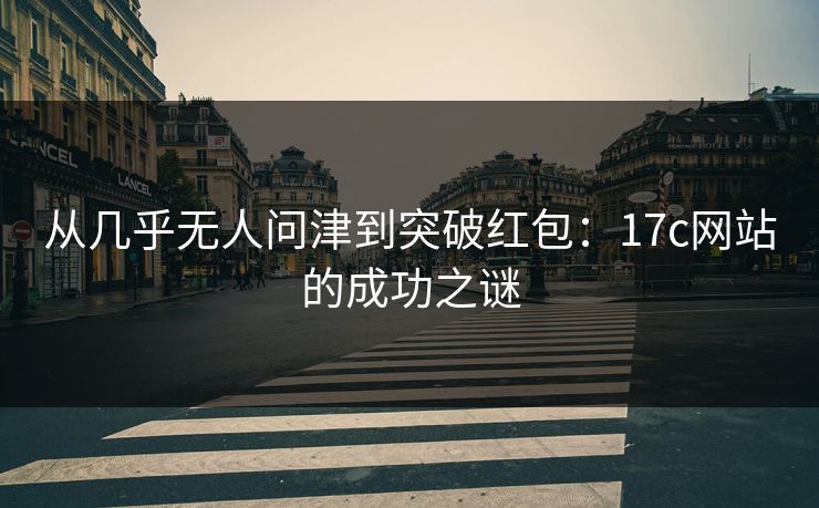 从几乎无人问津到突破红包：17c网站的成功之谜
