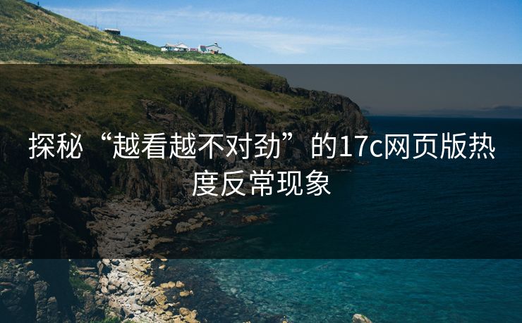 探秘“越看越不对劲”的17c网页版热度反常现象