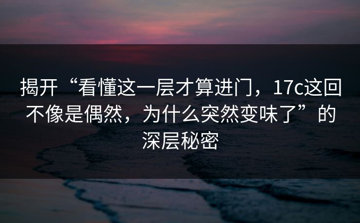 揭开“看懂这一层才算进门，17c这回不像是偶然，为什么突然变味了”的深层秘密