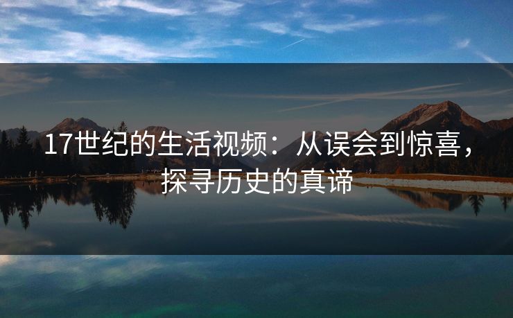 17世纪的生活视频：从误会到惊喜，探寻历史的真谛
