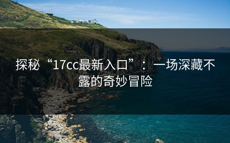探秘“17cc最新入口”：一场深藏不露的奇妙冒险