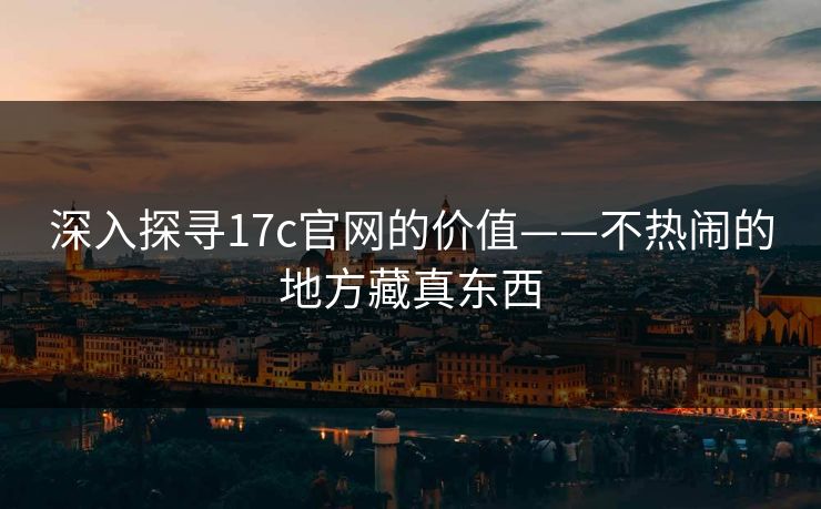 深入探寻17c官网的价值——不热闹的地方藏真东西