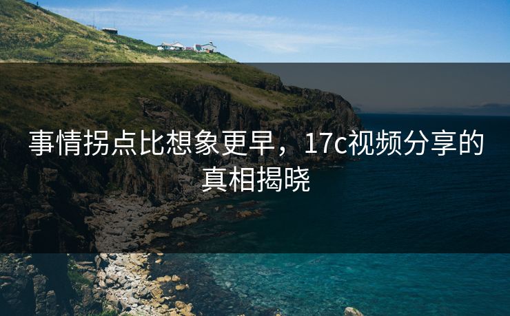 事情拐点比想象更早，17c视频分享的真相揭晓