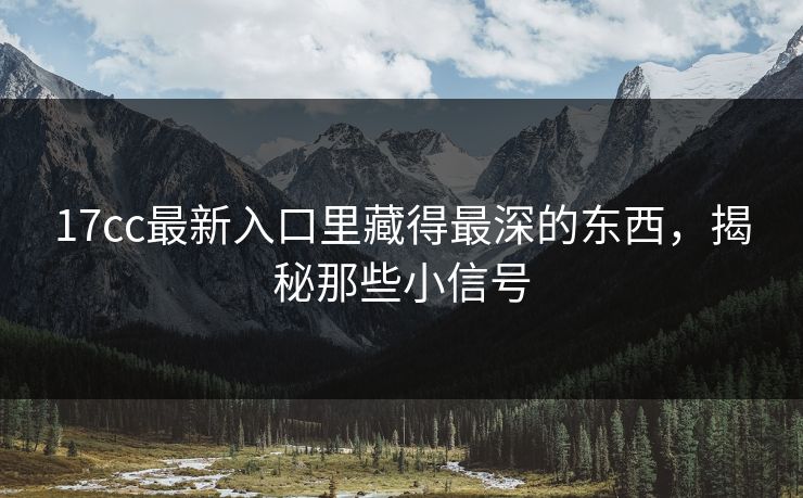 17cc最新入口里藏得最深的东西，揭秘那些小信号