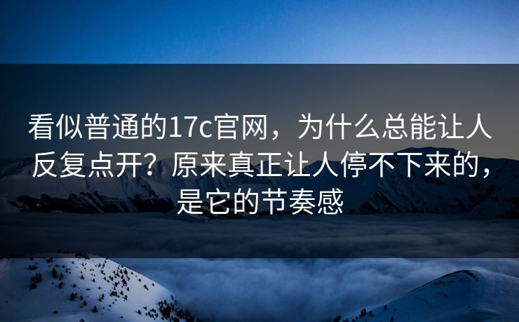 看似普通的17c官网，为什么总能让人反复点开？原来真正让人停不下来的，是它的节奏感