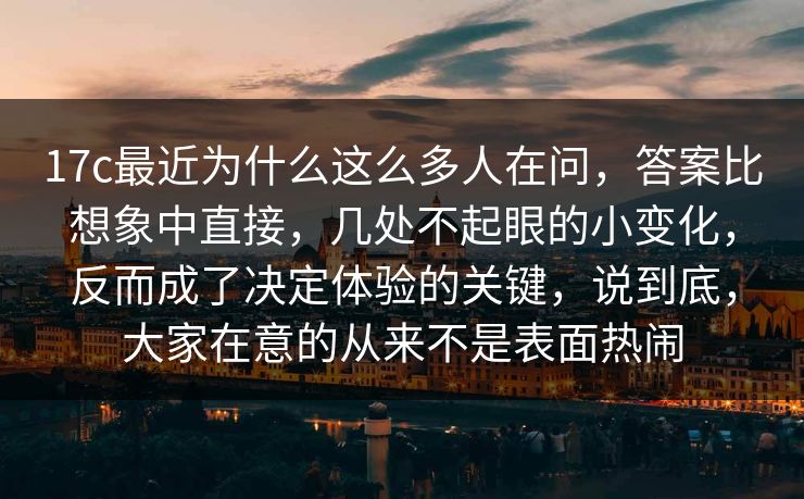 17c最近为什么这么多人在问，答案比想象中直接，几处不起眼的小变化，反而成了决定体验的关键，说到底，大家在意的从来不是表面热闹