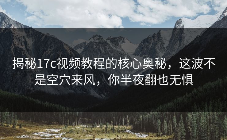 揭秘17c视频教程的核心奥秘，这波不是空穴来风，你半夜翻也无惧