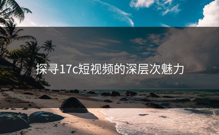 探寻17c短视频的深层次魅力