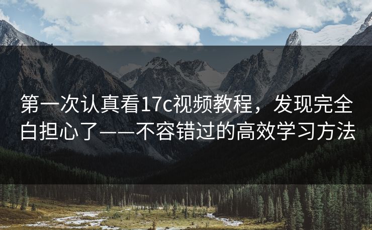 第一次认真看17c视频教程，发现完全白担心了——不容错过的高效学习方法