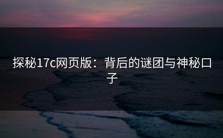 探秘17c网页版：背后的谜团与神秘口子