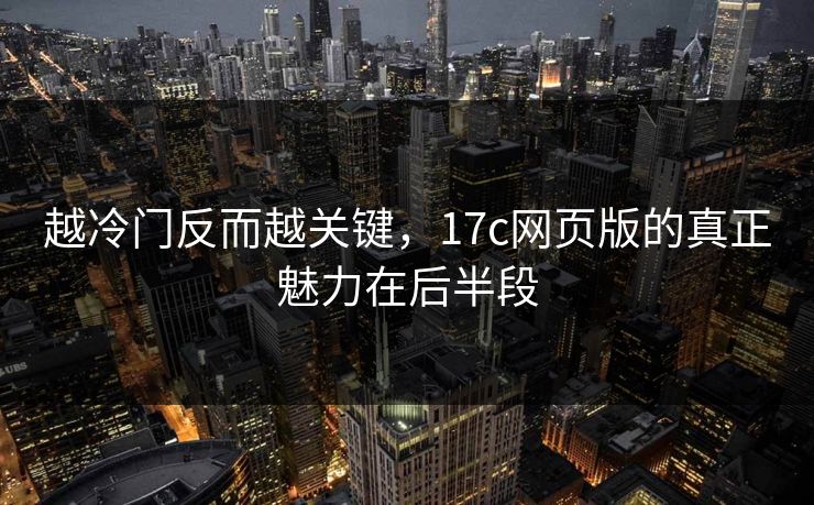 越冷门反而越关键，17c网页版的真正魅力在后半段