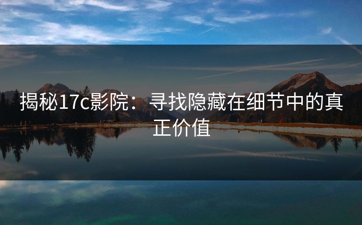 揭秘17c影院：寻找隐藏在细节中的真正价值