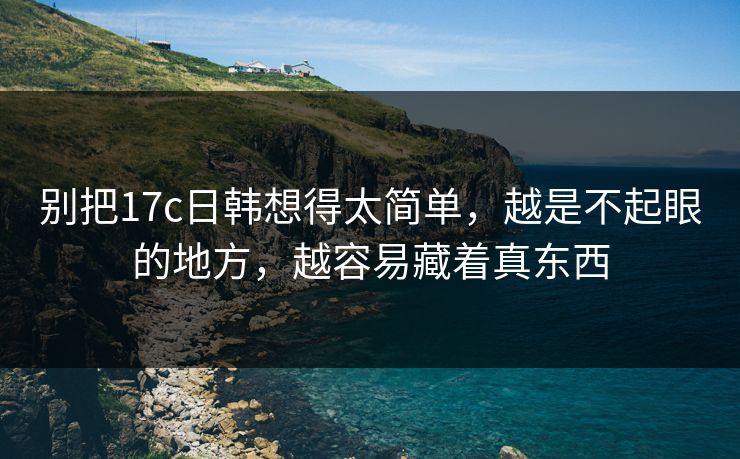别把17c日韩想得太简单,越是不起眼的地方,越容易藏着真东西 别把17c日韩想得太简单,越是不起眼的地方,越容易藏着真东西