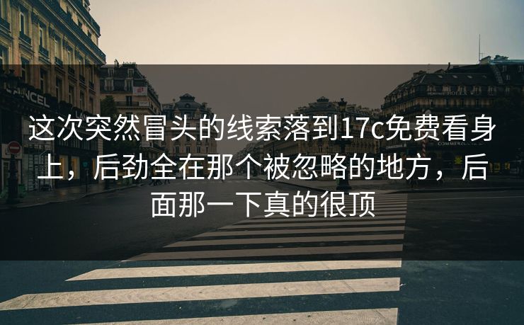 这次突然冒头的线索落到17c免费看身上,后劲全在那个被忽略的地方,后面那一下真的很顶 这次突然冒头的线索落到17c免费看身上,后劲全在那个被忽略的地方,后面那一下真的很顶