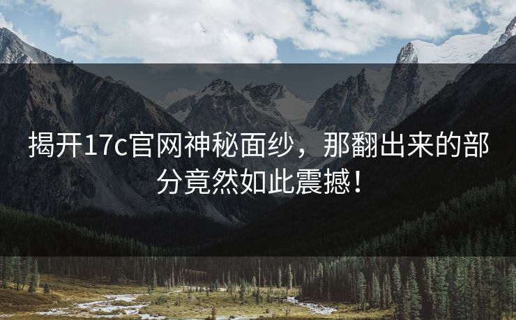 揭开17c官网神秘面纱，那翻出来的部分竟然如此震撼！