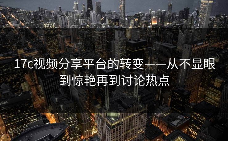 17c视频分享平台的转变——从不显眼到惊艳再到讨论热点 17c视频分享平台的转变——从不显眼到惊艳再到讨论热点