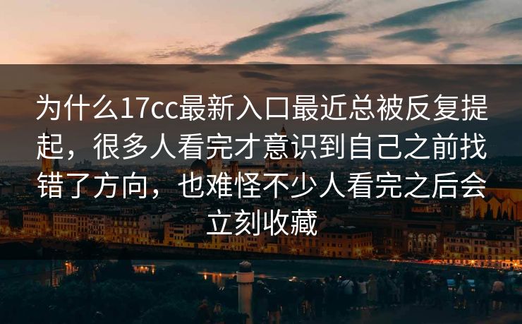 为什么17cc最新入口最近总被反复提起，很多人看完才意识到自己之前找错了方向，也难怪不少人看完之后会立刻收藏
