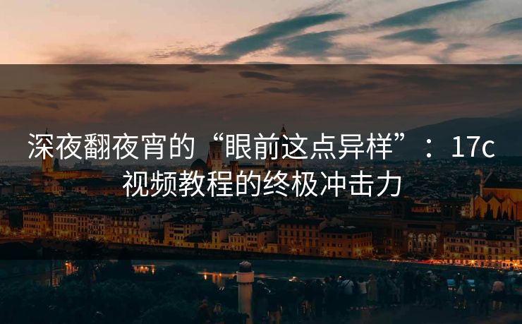 深夜翻夜宵的“眼前这点异样”：17c视频教程的终极冲击力