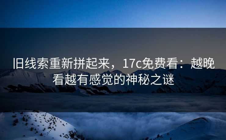 旧线索重新拼起来，17c免费看：越晚看越有感觉的神秘之谜