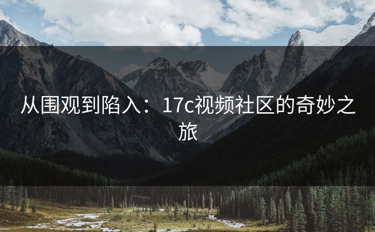 从围观到陷入:17c视频社区的奇妙之旅 从围观到陷入:17c视频社区的奇妙之旅