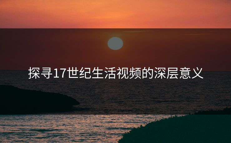 探寻17世纪生活视频的深层意义 探寻17世纪生活视频的深层意义