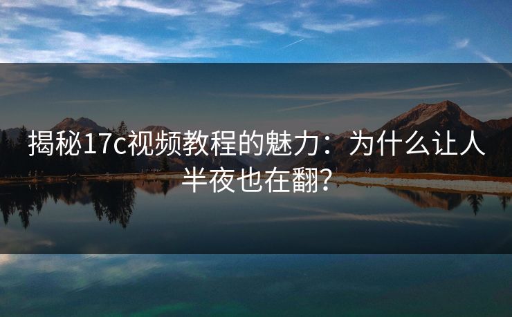 揭秘17c视频教程的魅力:为什么让人半夜也在翻? 揭秘17c视频教程的魅力:为什么让人半夜也在翻?
