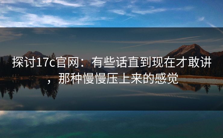探讨17c官网：有些话直到现在才敢讲，那种慢慢压上来的感觉