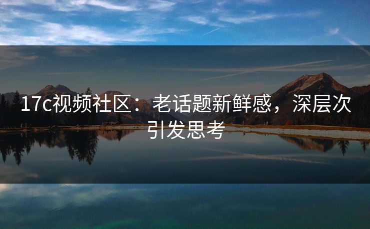 17c视频社区：老话题新鲜感，深层次引发思考