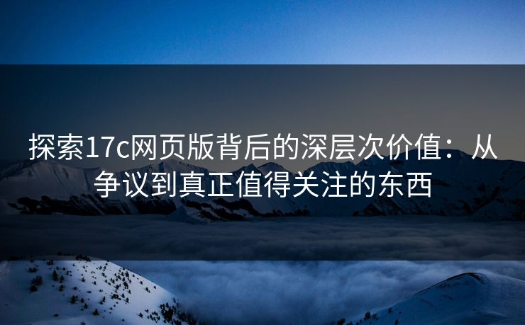 探索17c网页版背后的深层次价值:从争议到真正值得关注的东西 探索17c网页版背后的深层次价值:从争议到真正值得关注的东西