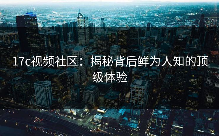 17c视频社区：揭秘背后鲜为人知的顶级体验