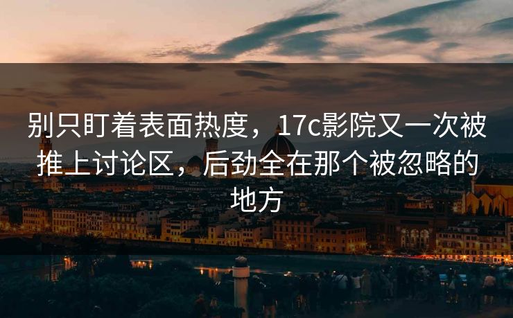别只盯着表面热度，17c影院又一次被推上讨论区，后劲全在那个被忽略的地方