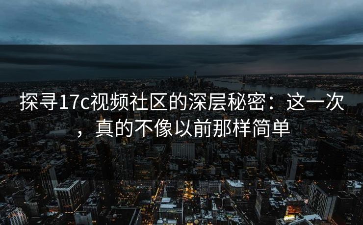 探寻17c视频社区的深层秘密：这一次，真的不像以前那样简单