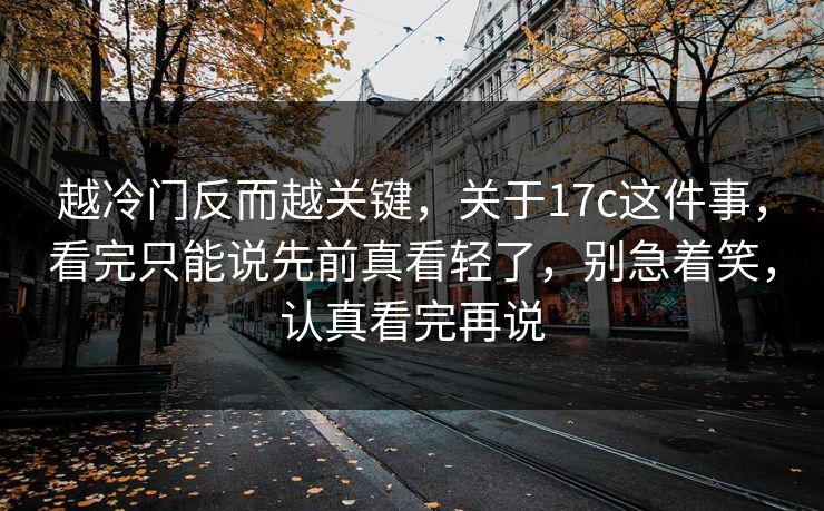 越冷门反而越关键，关于17c这件事，看完只能说先前真看轻了，别急着笑，认真看完再说