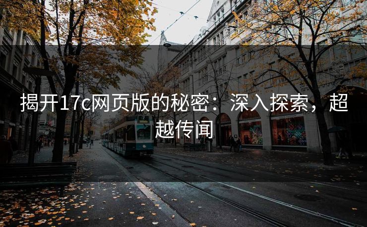 揭开17c网页版的秘密：深入探索，超越传闻