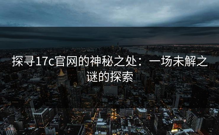 探寻17c官网的神秘之处：一场未解之谜的探索