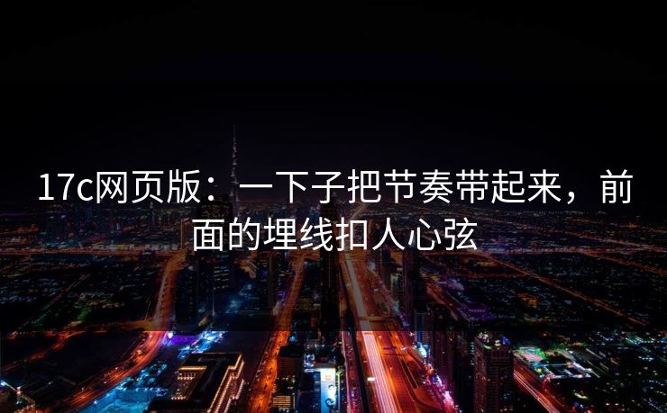 17c网页版:一下子把节奏带起来,前面的埋线扣人心弦 17c网页版:一下子把节奏带起来,前面的埋线扣人心弦