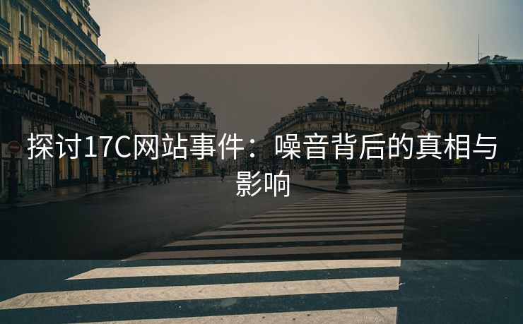 探讨17C网站事件:噪音背后的真相与影响 探讨17C网站事件:噪音背后的真相与影响