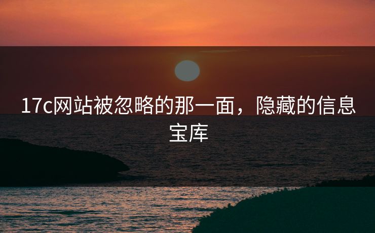 17c网站被忽略的那一面,隐藏的信息宝库 17c网站被忽略的那一面,隐藏的信息宝库