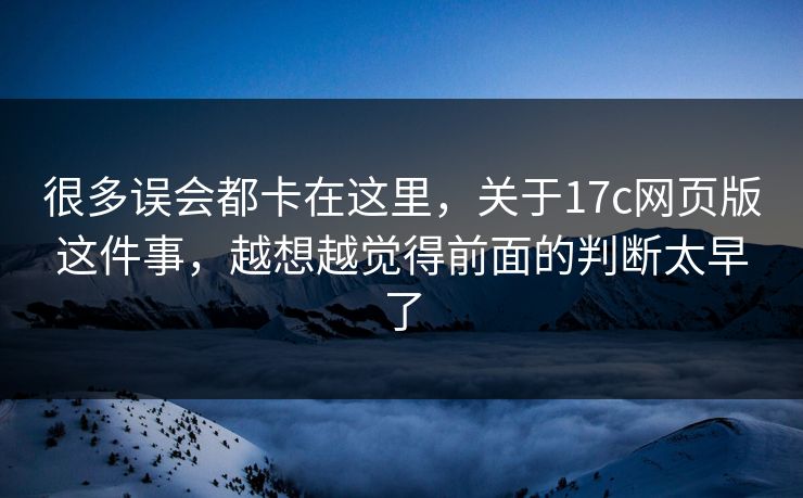 很多误会都卡在这里,关于17c网页版这件事,越想越觉得前面的判断太早了 很多误会都卡在这里,关于17c网页版这件事,越想越觉得前面的判断太早了