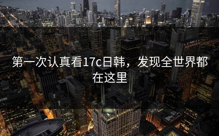 第一次认真看17c日韩，发现全世界都在这里