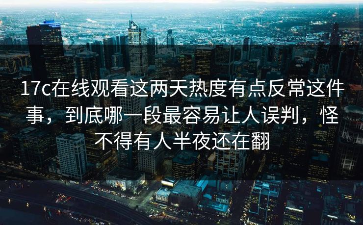 17c在线观看这两天热度有点反常这件事,到底哪一段最容易让人误判,怪不得有人半夜还在翻 17c在线观看这两天热度有点反常这件事,到底哪一段最容易让人误判,怪不得有人半夜还在翻
