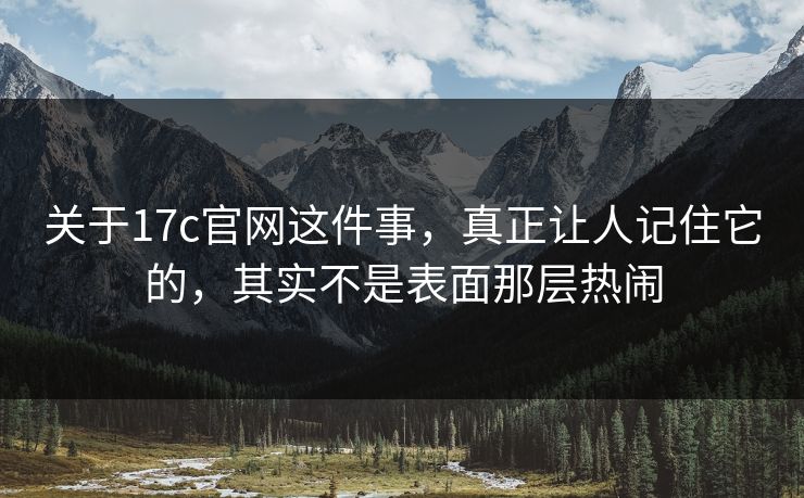 关于17c官网这件事,真正让人记住它的,其实不是表面那层热闹 关于17c官网这件事,真正让人记住它的,其实不是表面那层热闹